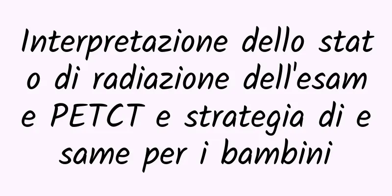 Interpretazione dello stato di radiazione dell'esame PETCT e strategia di esame per i bambini