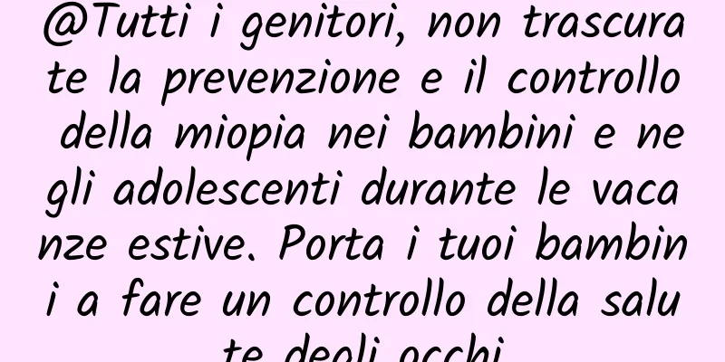 @Tutti i genitori, non trascurate la prevenzione e il controllo della miopia nei bambini e negli adolescenti durante le vacanze estive. Porta i tuoi bambini a fare un controllo della salute degli occhi