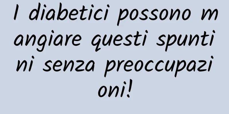 I diabetici possono mangiare questi spuntini senza preoccupazioni!