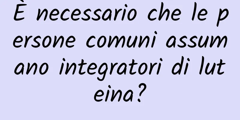 È necessario che le persone comuni assumano integratori di luteina?