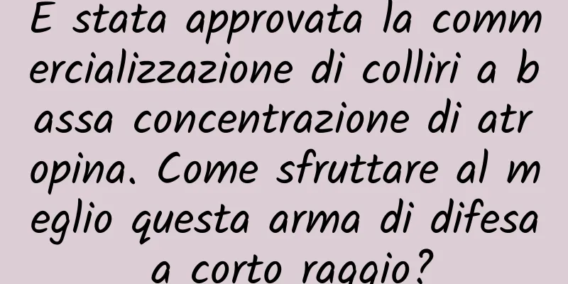 È stata approvata la commercializzazione di colliri a bassa concentrazione di atropina. Come sfruttare al meglio questa arma di difesa a corto raggio?