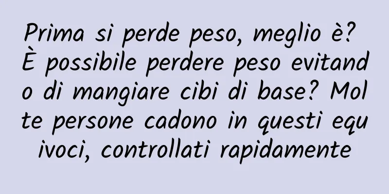 Prima si perde peso, meglio è? È possibile perdere peso evitando di mangiare cibi di base? Molte persone cadono in questi equivoci, controllati rapidamente