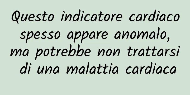Questo indicatore cardiaco spesso appare anomalo, ma potrebbe non trattarsi di una malattia cardiaca