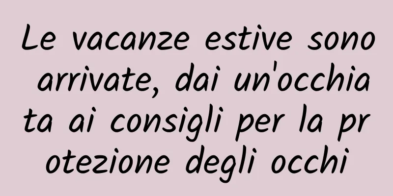 Le vacanze estive sono arrivate, dai un'occhiata ai consigli per la protezione degli occhi