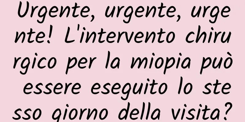 Urgente, urgente, urgente! L'intervento chirurgico per la miopia può essere eseguito lo stesso giorno della visita?