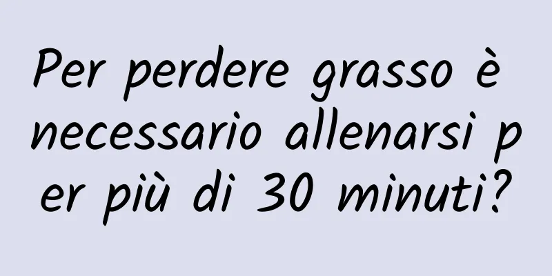 Per perdere grasso è necessario allenarsi per più di 30 minuti?