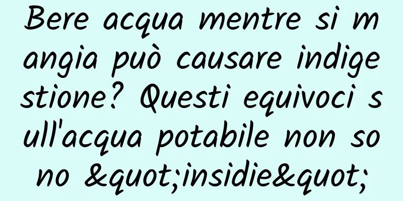 Bere acqua mentre si mangia può causare indigestione? Questi equivoci sull'acqua potabile non sono "insidie"