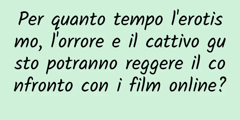Per quanto tempo l'erotismo, l'orrore e il cattivo gusto potranno reggere il confronto con i film online?