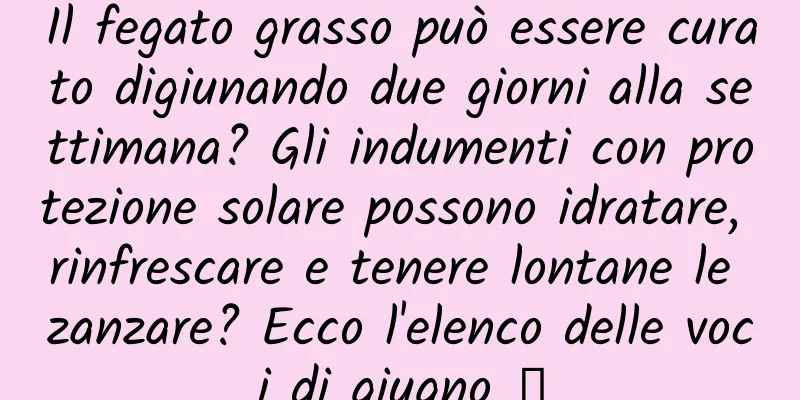 Il fegato grasso può essere curato digiunando due giorni alla settimana? Gli indumenti con protezione solare possono idratare, rinfrescare e tenere lontane le zanzare? Ecco l'elenco delle voci di giugno →