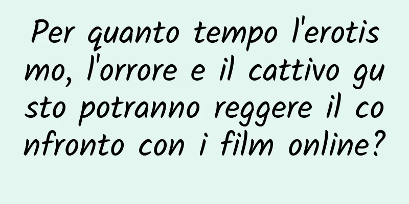 Per quanto tempo l'erotismo, l'orrore e il cattivo gusto potranno reggere il confronto con i film online?