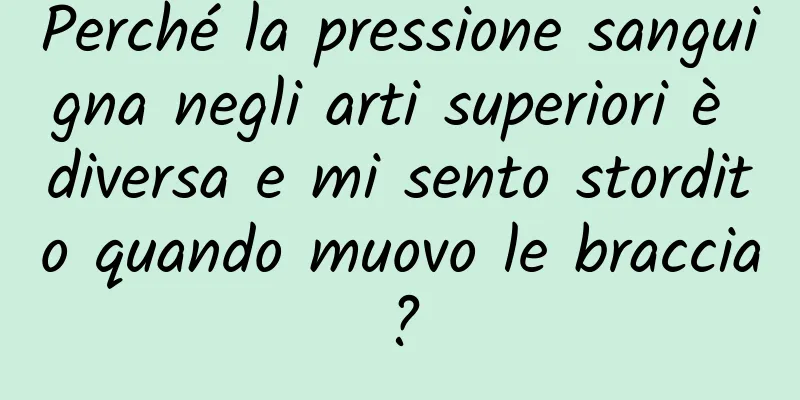 Perché la pressione sanguigna negli arti superiori è diversa e mi sento stordito quando muovo le braccia?