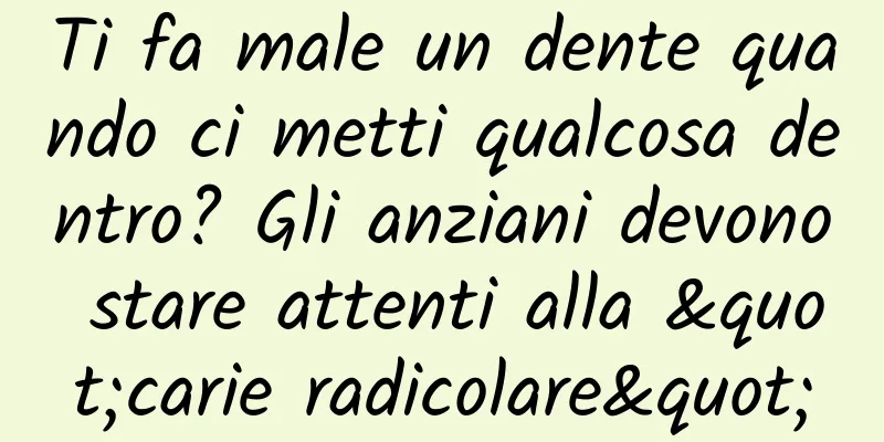 Ti fa male un dente quando ci metti qualcosa dentro? Gli anziani devono stare attenti alla "carie radicolare"