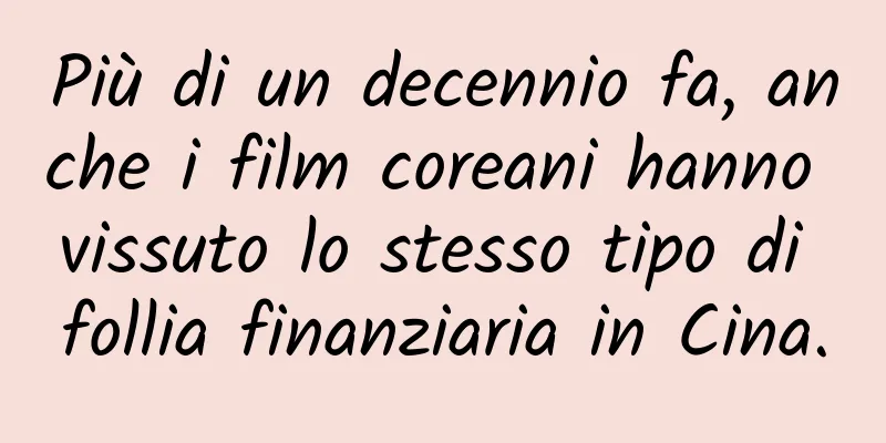 Più di un decennio fa, anche i film coreani hanno vissuto lo stesso tipo di follia finanziaria in Cina.