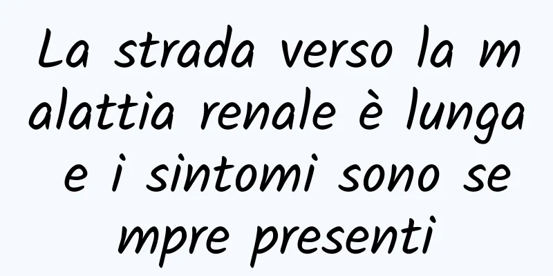 La strada verso la malattia renale è lunga e i sintomi sono sempre presenti
