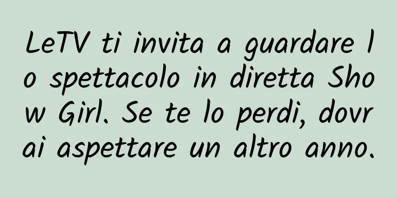 LeTV ti invita a guardare lo spettacolo in diretta Show Girl. Se te lo perdi, dovrai aspettare un altro anno.