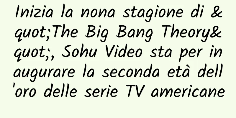 Inizia la nona stagione di "The Big Bang Theory", Sohu Video sta per inaugurare la seconda età dell'oro delle serie TV americane