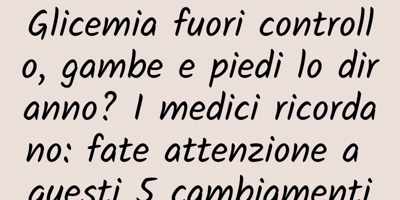 Glicemia fuori controllo, gambe e piedi lo diranno? I medici ricordano: fate attenzione a questi 5 cambiamenti
