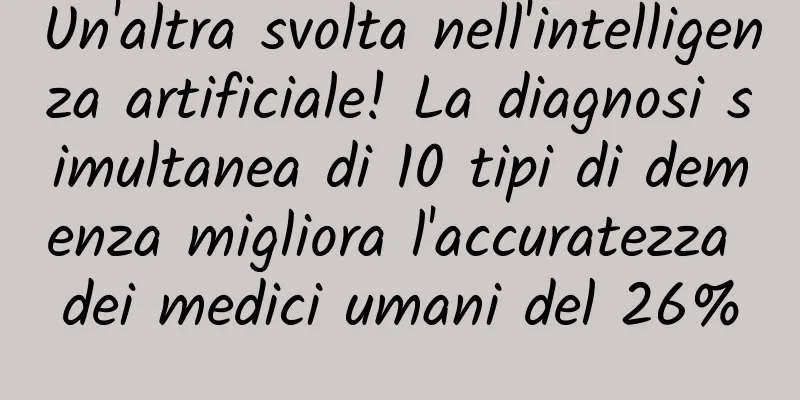 Un'altra svolta nell'intelligenza artificiale! La diagnosi simultanea di 10 tipi di demenza migliora l'accuratezza dei medici umani del 26%