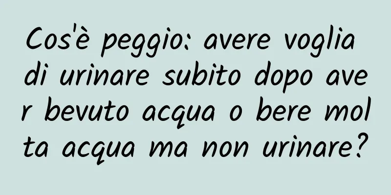 Cos'è peggio: avere voglia di urinare subito dopo aver bevuto acqua o bere molta acqua ma non urinare?
