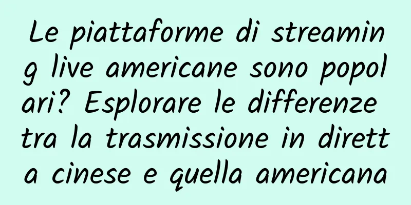 Le piattaforme di streaming live americane sono popolari? Esplorare le differenze tra la trasmissione in diretta cinese e quella americana