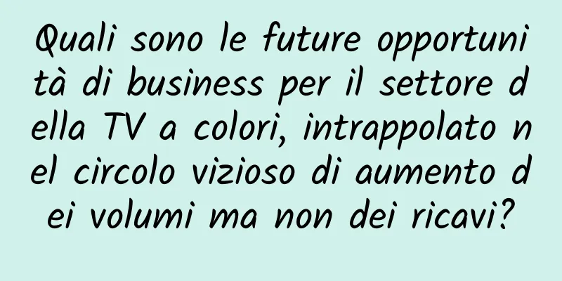 Quali sono le future opportunità di business per il settore della TV a colori, intrappolato nel circolo vizioso di aumento dei volumi ma non dei ricavi?