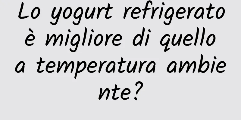 Lo yogurt refrigerato è migliore di quello a temperatura ambiente?
