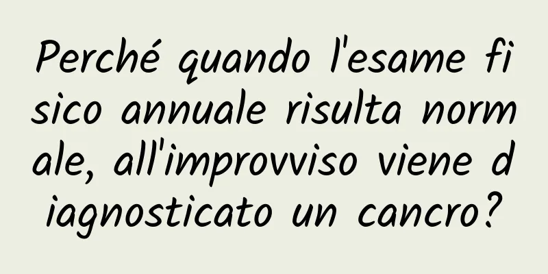 Perché quando l'esame fisico annuale risulta normale, all'improvviso viene diagnosticato un cancro?