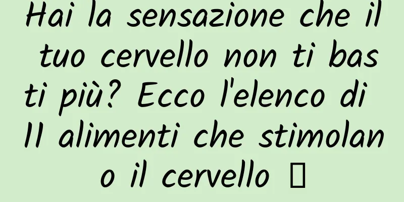 Hai la sensazione che il tuo cervello non ti basti più? Ecco l'elenco di 11 alimenti che stimolano il cervello →