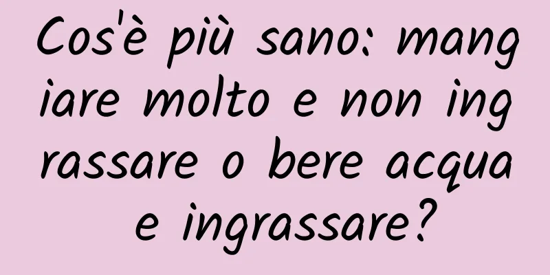 Cos'è più sano: mangiare molto e non ingrassare o bere acqua e ingrassare?