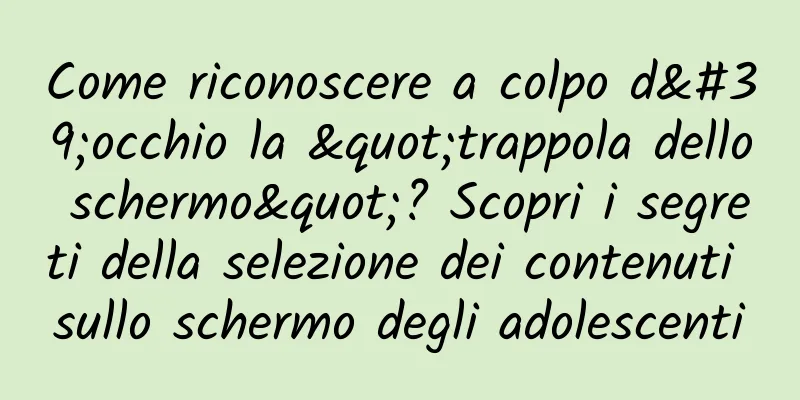Come riconoscere a colpo d'occhio la "trappola dello schermo"? Scopri i segreti della selezione dei contenuti sullo schermo degli adolescenti