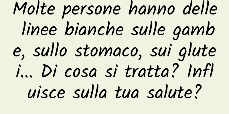 Molte persone hanno delle linee bianche sulle gambe, sullo stomaco, sui glutei... Di cosa si tratta? Influisce sulla tua salute?