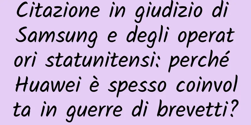 Citazione in giudizio di Samsung e degli operatori statunitensi: perché Huawei è spesso coinvolta in guerre di brevetti?