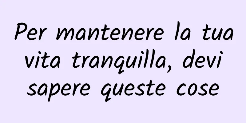 Per mantenere la tua vita tranquilla, devi sapere queste cose