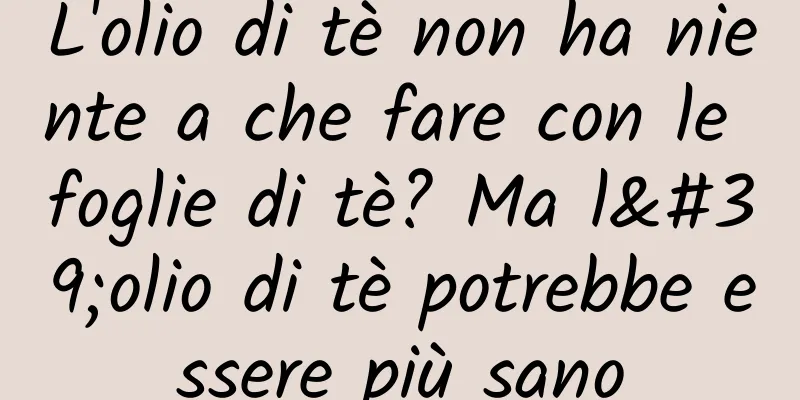 L'olio di tè non ha niente a che fare con le foglie di tè? Ma l'olio di tè potrebbe essere più sano