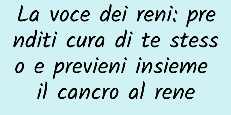 La voce dei reni: prenditi cura di te stesso e previeni insieme il cancro al rene