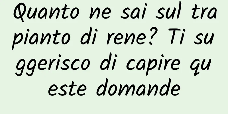 Quanto ne sai sul trapianto di rene? Ti suggerisco di capire queste domande