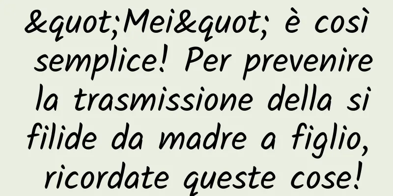 "Mei" è così semplice! Per prevenire la trasmissione della sifilide da madre a figlio, ricordate queste cose!