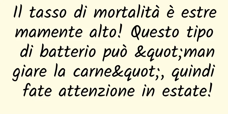 Il tasso di mortalità è estremamente alto! Questo tipo di batterio può "mangiare la carne", quindi fate attenzione in estate!