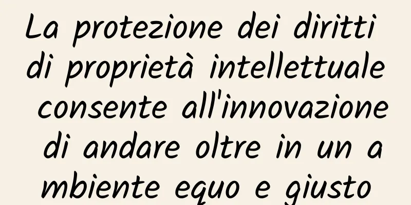 La protezione dei diritti di proprietà intellettuale consente all'innovazione di andare oltre in un ambiente equo e giusto