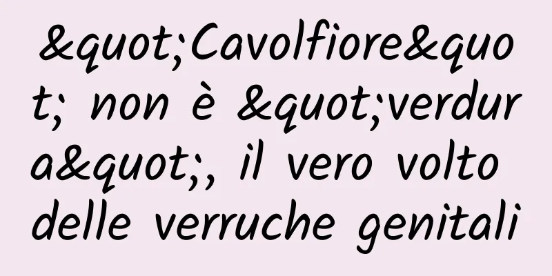 "Cavolfiore" non è "verdura", il vero volto delle verruche genitali