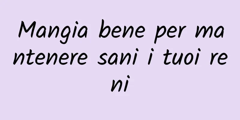 Mangia bene per mantenere sani i tuoi reni
