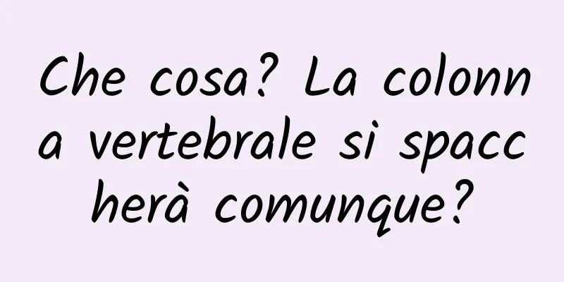 Che cosa? La colonna vertebrale si spaccherà comunque?