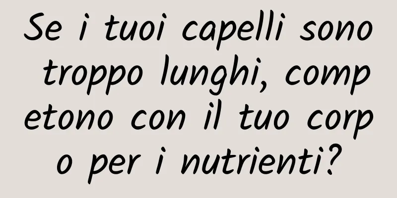 Se i tuoi capelli sono troppo lunghi, competono con il tuo corpo per i nutrienti?