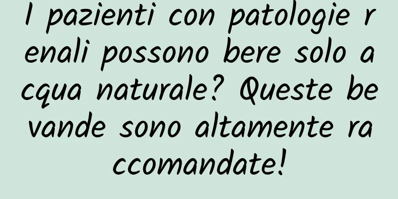 I pazienti con patologie renali possono bere solo acqua naturale? Queste bevande sono altamente raccomandate!
