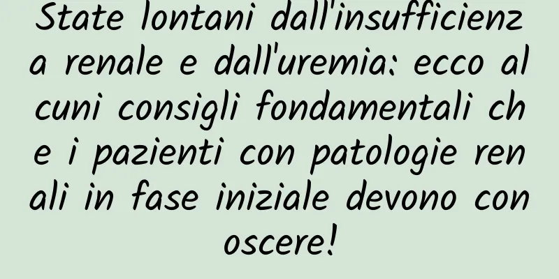 State lontani dall'insufficienza renale e dall'uremia: ecco alcuni consigli fondamentali che i pazienti con patologie renali in fase iniziale devono conoscere!