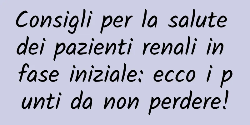 Consigli per la salute dei pazienti renali in fase iniziale: ecco i punti da non perdere!