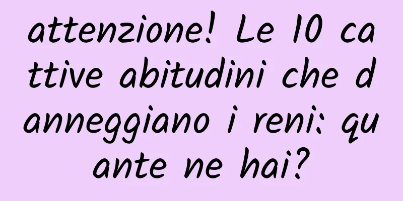attenzione! Le 10 cattive abitudini che danneggiano i reni: quante ne hai?