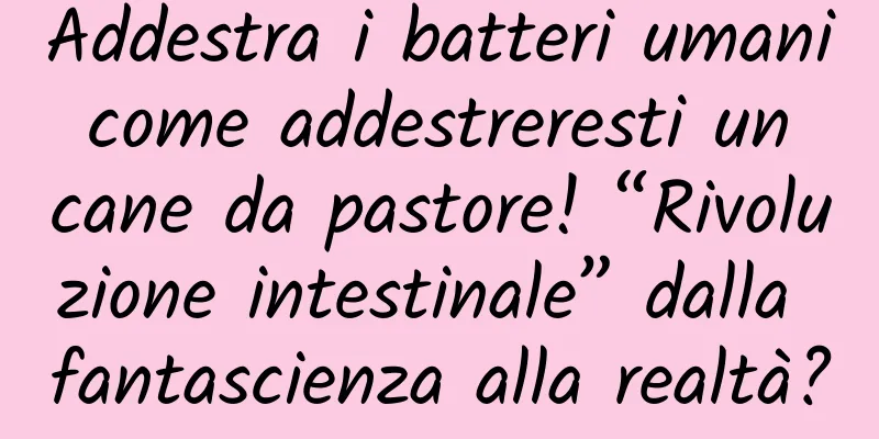 Addestra i batteri umani come addestreresti un cane da pastore! “Rivoluzione intestinale” dalla fantascienza alla realtà?
