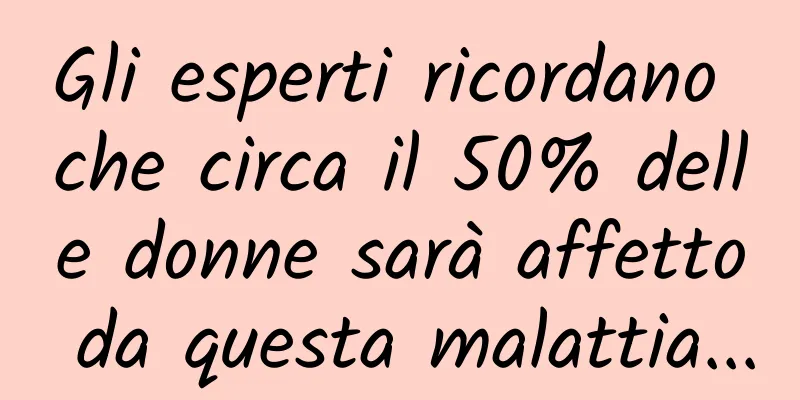Gli esperti ricordano che circa il 50% delle donne sarà affetto da questa malattia...