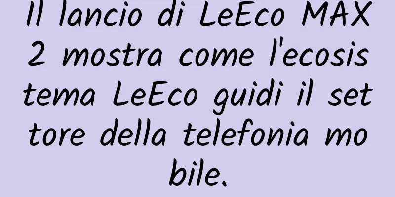 Il lancio di LeEco MAX2 mostra come l'ecosistema LeEco guidi il settore della telefonia mobile.